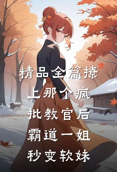 精品全篇撩上那个疯批教官后，霸道一姐秒变软妹