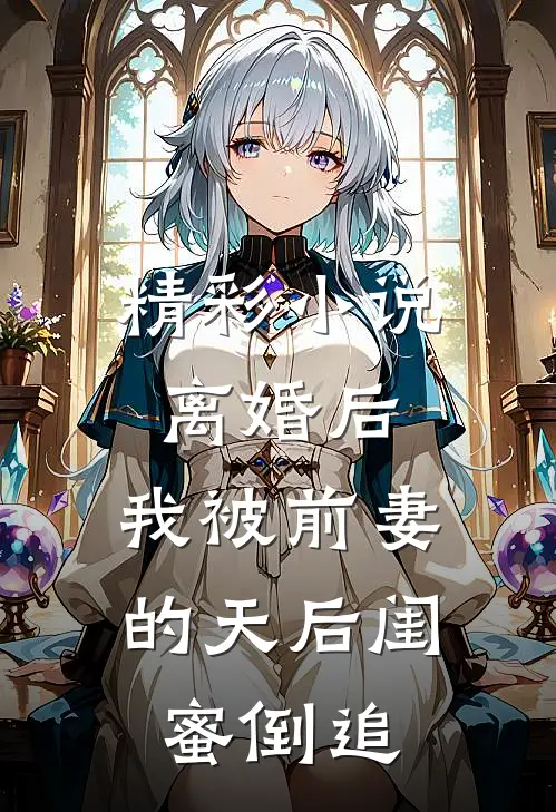 精彩小说离婚后：我被前妻的天后闺蜜倒追