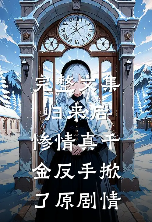 完整文集归来后，惨情真千金反手掀了原剧情