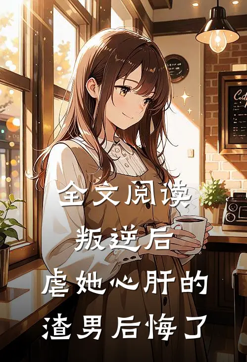 全文阅读叛逆后，虐她心肝的渣男后悔了