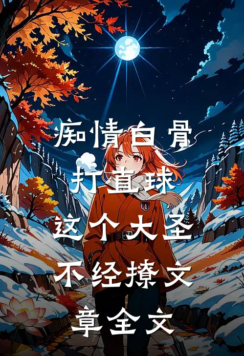 痴情白骨打直球，这个大圣不经撩文章全文
