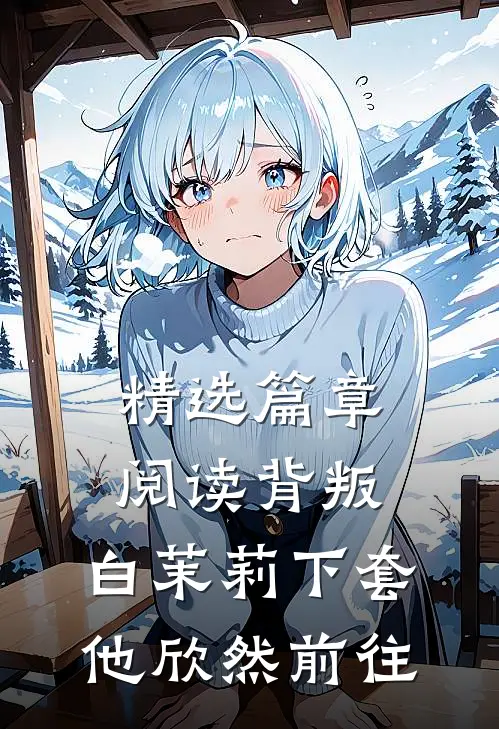 精选篇章阅读背叛：白茉莉下套，他欣然前往