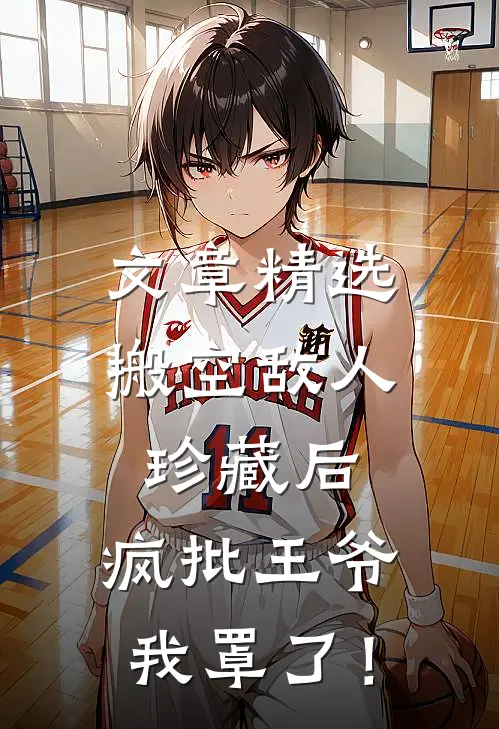 文章精选搬空敌人珍藏后，疯批王爷我罩了！