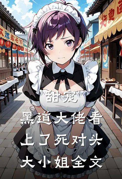 甜宠：黑道大佬看上了死对头大小姐全文