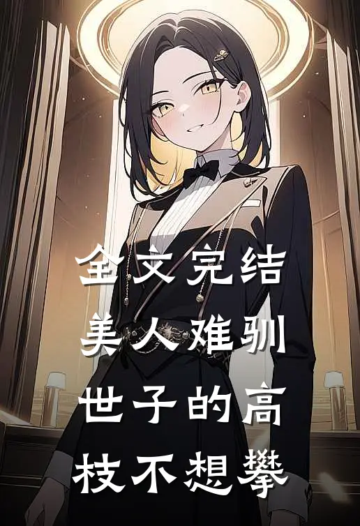 全文完结美人难驯：世子的高枝不想攀