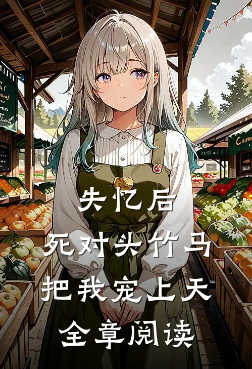 失忆后，死对头竹马把我宠上天全章阅读
