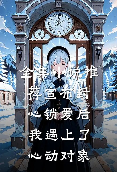 全集小说推荐宣布封心锁爱后，我遇上了心动对象