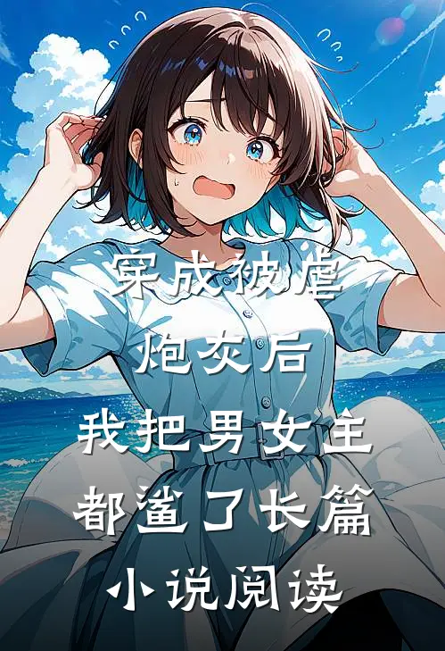 穿成被虐炮灰后，我把男女主都鲨了长篇小说阅读