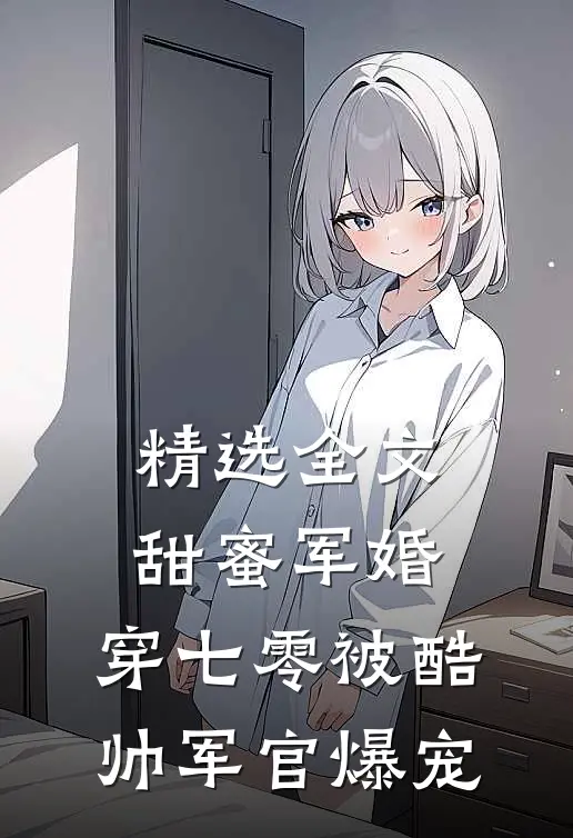 精选全文甜蜜军婚：穿七零被酷帅军官爆宠