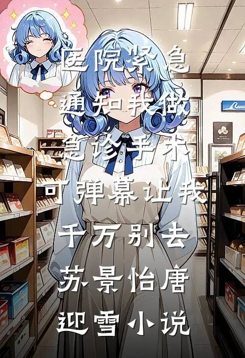 医院紧急通知我做急诊手术，可弹幕让我千万别去苏景怡唐迎雪小说