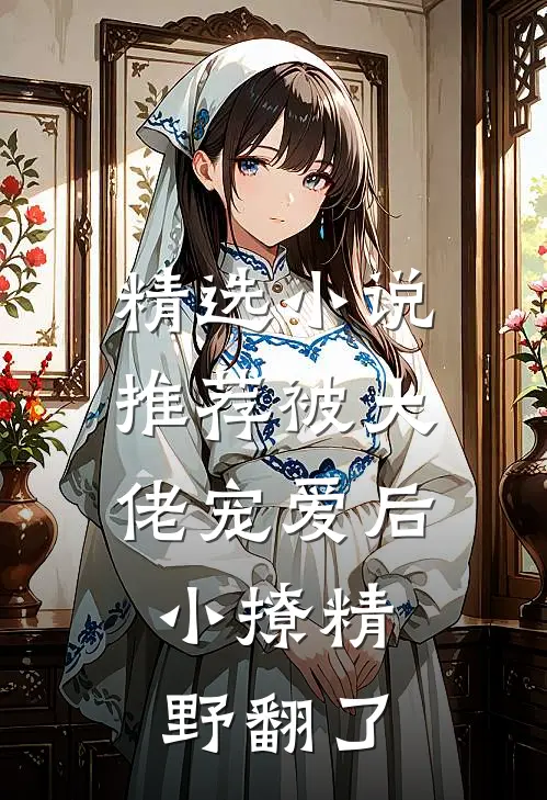 精选小说推荐被大佬宠爱后，小撩精野翻了