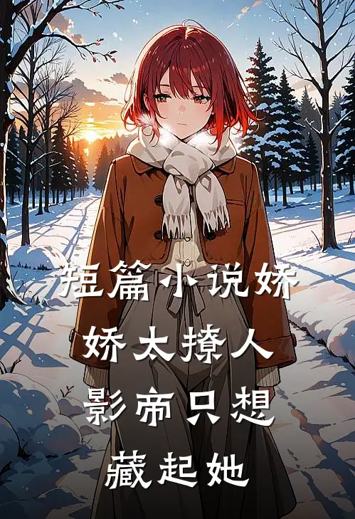 短篇小说娇娇太撩人，影帝只想藏起她