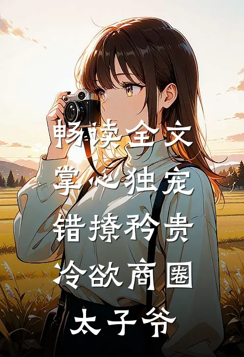 畅读全文掌心独宠：错撩矜贵冷欲商圈太子爷
