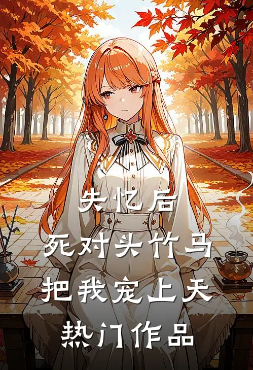 失忆后，死对头竹马把我宠上天热门作品