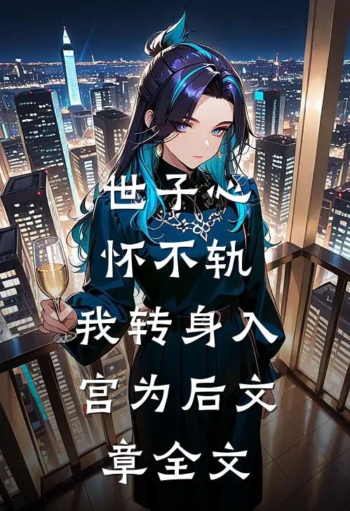 世子心怀不轨，我转身入宫为后文章全文