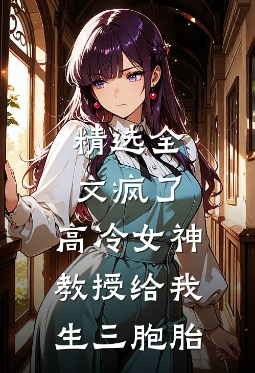 精选全文疯了，高冷女神教授给我生三胞胎
