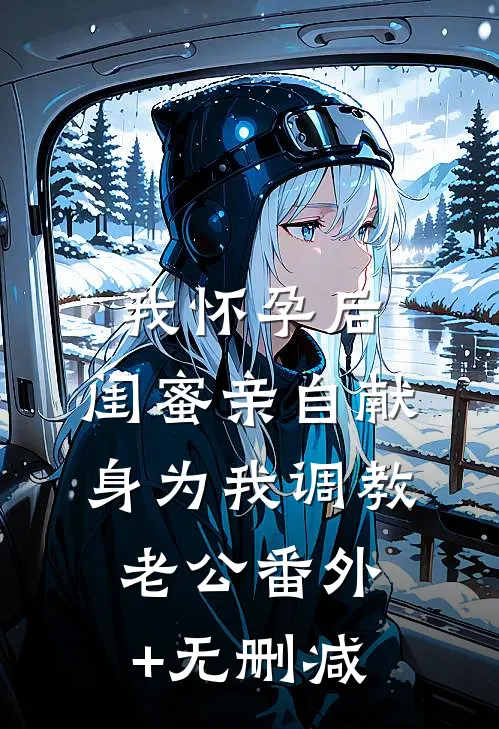 我怀孕后，闺蜜亲自献身为我调教老公番外+无删减
