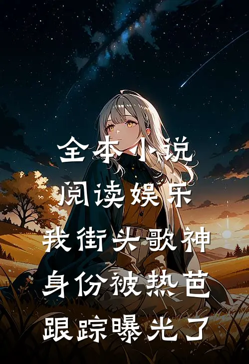 全本小说阅读娱乐：我街头歌神身份被热芭跟踪曝光了