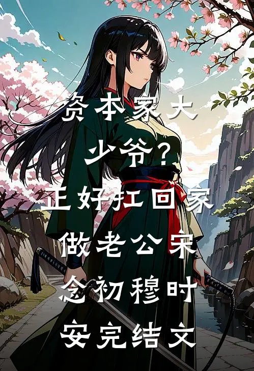 资本家大少爷？正好扛回家做老公宋念初穆时安完结文