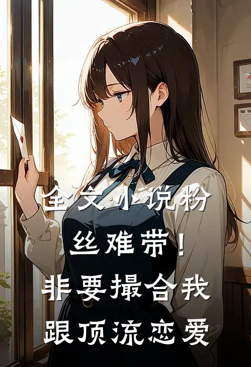 全文小说粉丝难带！非要撮合我跟顶流恋爱