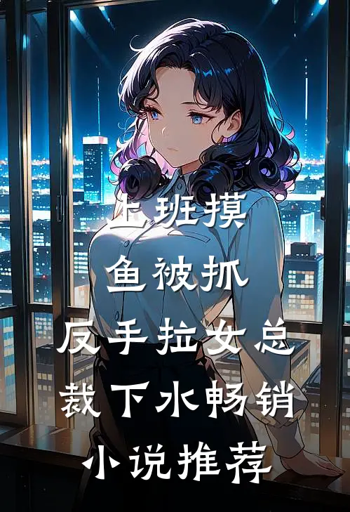 上班摸鱼被抓，反手拉女总裁下水畅销小说推荐