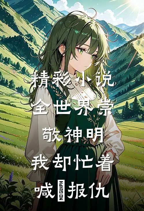 精彩小说全世界崇敬神明，我却忙着喊祂报仇