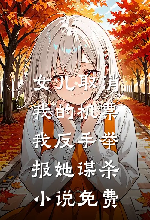 女儿取消我的机票，我反手举报她谋杀小说免费