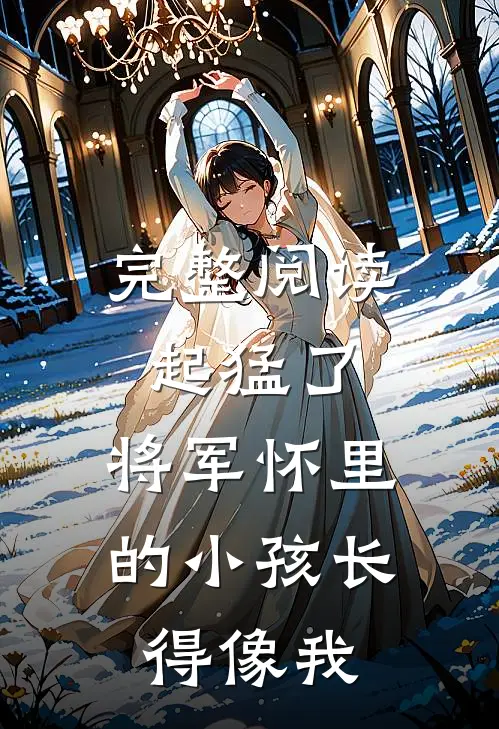 完整阅读起猛了，将军怀里的小孩长得像我
