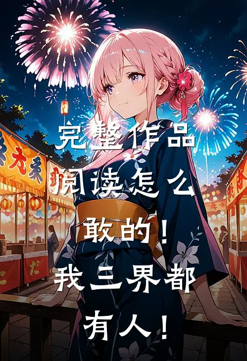 完整作品阅读怎么敢的！我三界都有人！
