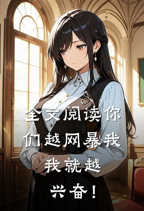 全文阅读你们越网暴我，我就越兴奋！