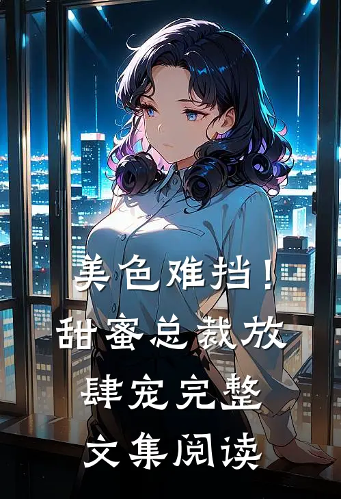 美色难挡！甜蜜总裁放肆宠完整文集阅读