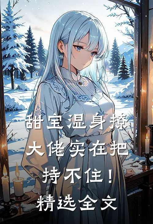甜宝湿身撩，大佬实在把持不住！精选全文