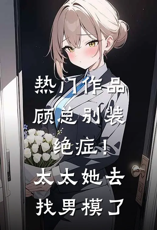 热门作品顾总别装绝症！太太她去找男模了