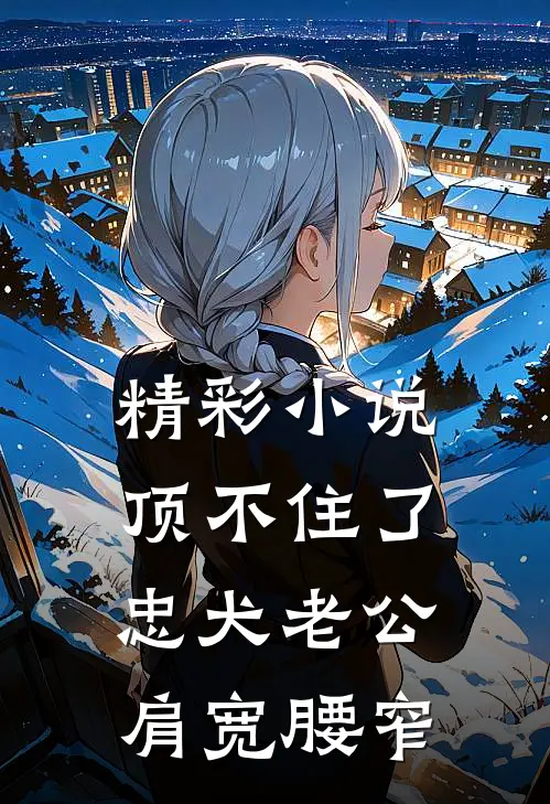 精彩小说顶不住了，忠犬老公肩宽腰窄