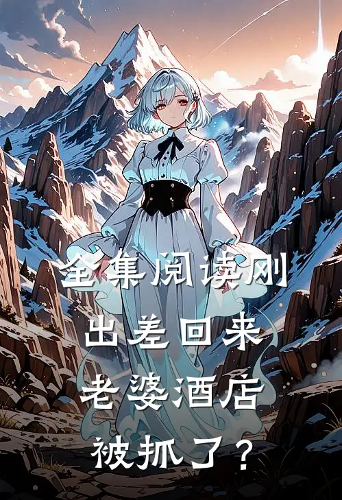 全集阅读刚出差回来，老婆酒店被抓了？