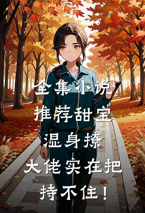 全集小说推荐甜宝湿身撩，大佬实在把持不住！