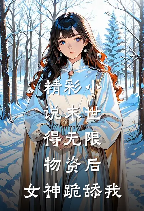 精彩小说末世：得无限物资后，女神跪舔我