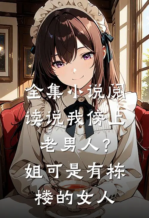 全集小说阅读说我傍上老男人？姐可是有栋楼的女人