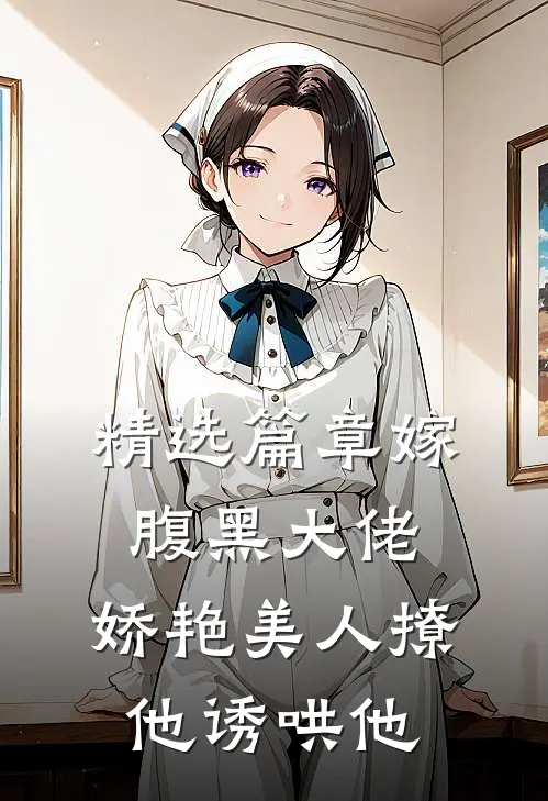 精选篇章嫁腹黑大佬，娇艳美人撩他诱哄他