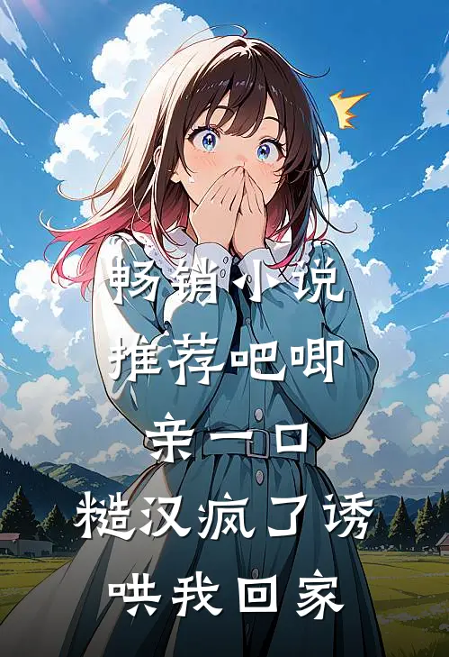 畅销小说推荐吧唧亲一口，糙汉疯了诱哄我回家
