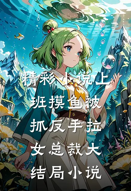 精彩小说上班摸鱼被抓反手拉女总裁大结局小说