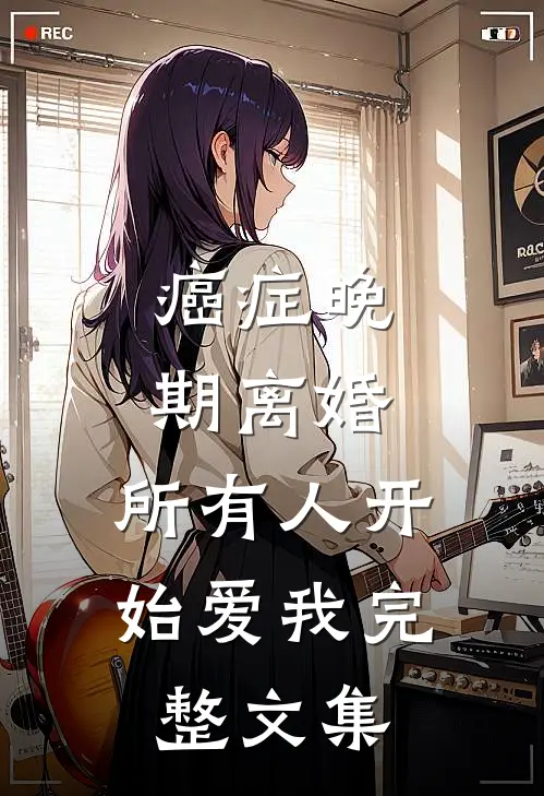 癌症晚期离婚，所有人开始爱我完整文集