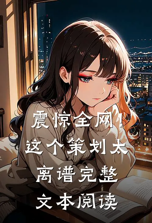 震惊全网！这个策划太离谱完整文本阅读