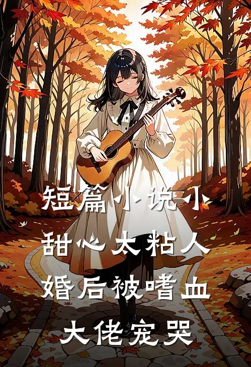 短篇小说小甜心太粘人，婚后被嗜血大佬宠哭