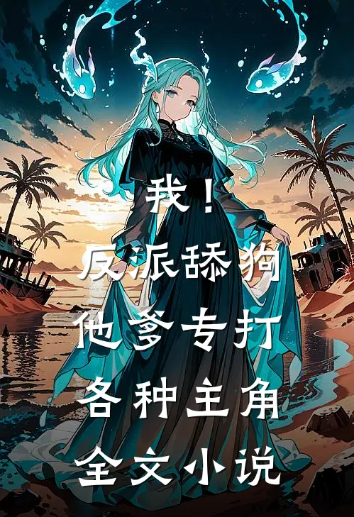 我！反派舔狗他爹，专打各种主角全文小说