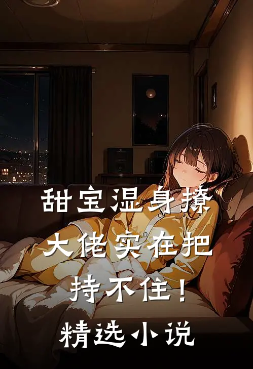 甜宝湿身撩，大佬实在把持不住！精选小说
