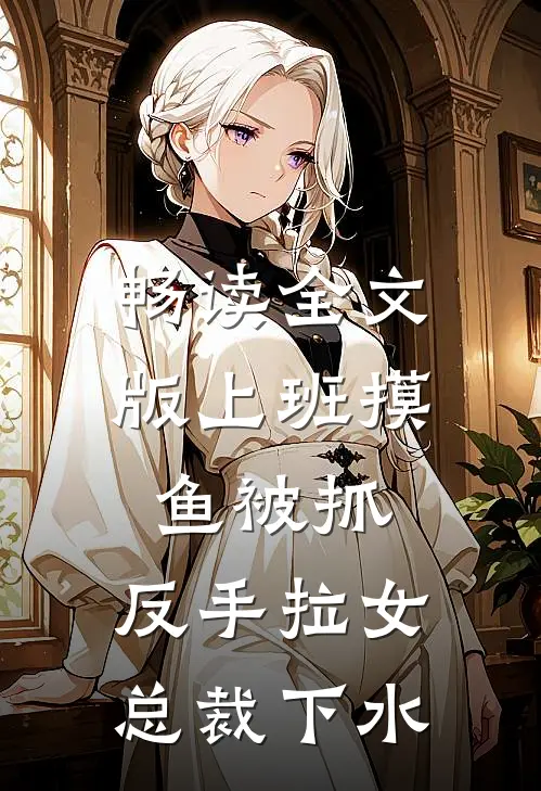 畅读全文版上班摸鱼被抓，反手拉女总裁下水