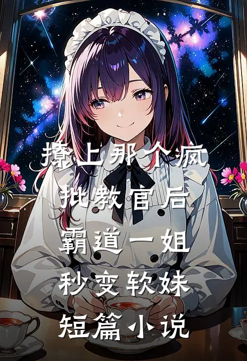 撩上那个疯批教官后，霸道一姐秒变软妹短篇小说