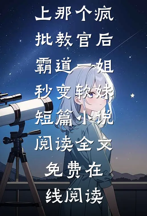 撩上那个疯批教官后，霸道一姐秒变软妹短篇小说阅读