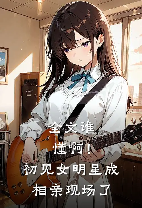 全文谁懂啊！初见女明星成相亲现场了